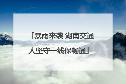 暴雨来袭 湖南交通人坚守一线保畅通